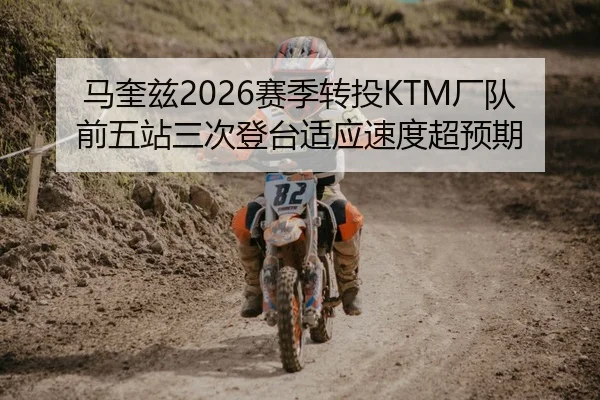 马奎兹2026赛季转投KTM厂队前五站三次登台适应速度超预期