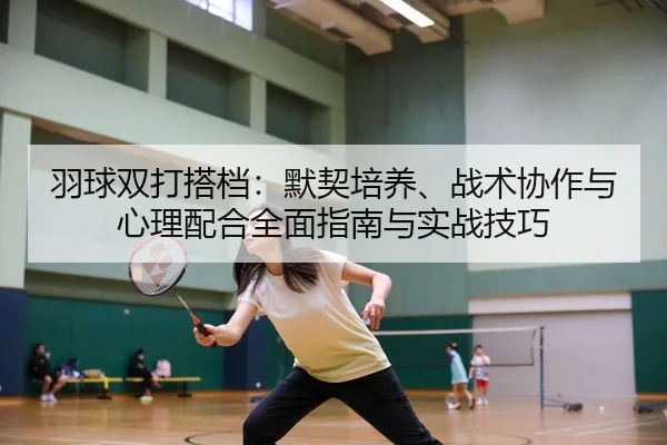 羽球双打搭档：默契培养、战术协作与心理配合全面指南与实战技巧