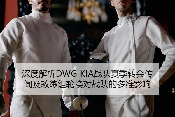 深度解析DWG KIA战队夏季转会传闻及教练组轮换对战队的多维影响